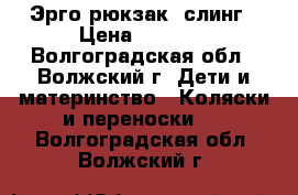 Эрго-рюкзак, слинг › Цена ­ 2 300 - Волгоградская обл., Волжский г. Дети и материнство » Коляски и переноски   . Волгоградская обл.,Волжский г.